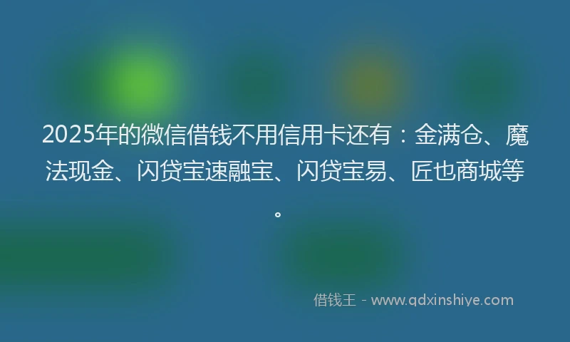 2025年的微信借钱不用信用卡还有：金满仓、魔法现金、闪贷宝速融宝、闪贷宝易、匠也商城等。