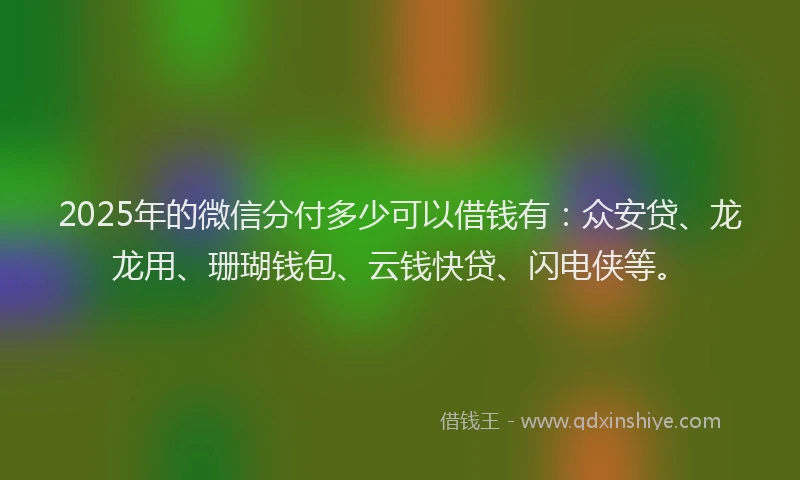 2025年的微信分付多少可以借钱有：众安贷、龙龙用、珊瑚钱包、云钱快贷、闪电侠等。