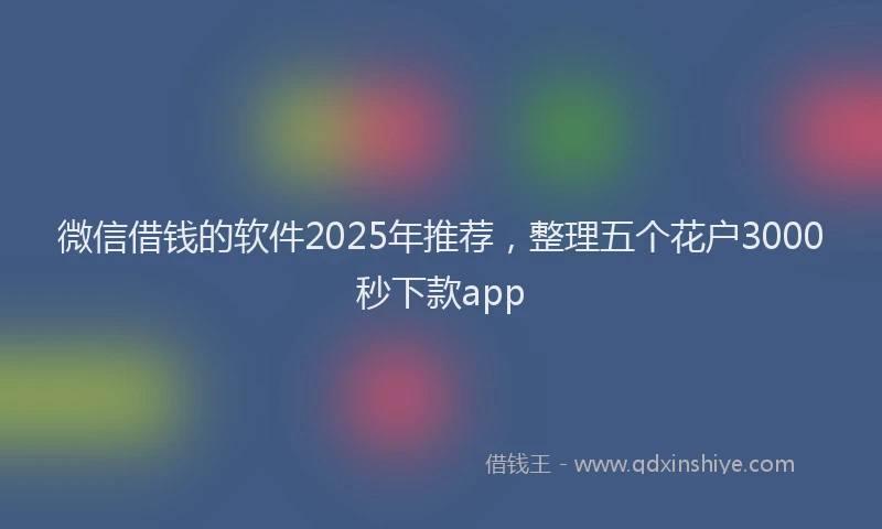 微信借钱的软件2025年推荐，整理五个花户3000秒下款app