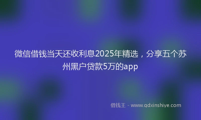 微信借钱当天还收利息2025年精选，分享五个苏州黑户贷款5万的app