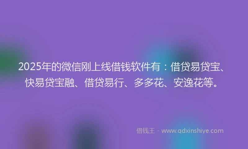 2025年的微信刚上线借钱软件有：借贷易贷宝、快易贷宝融、借贷易行、多多花、安逸花等。