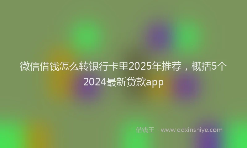 微信借钱怎么转银行卡里2025年推荐，概括5个2024最新贷款app