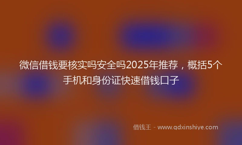 微信借钱要核实吗安全吗2025年推荐，概括5个手机和身份证快速借钱口子