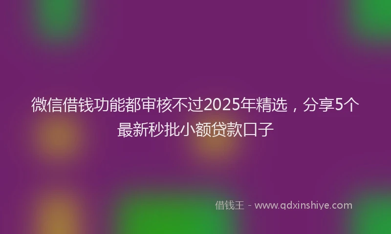 微信借钱功能都审核不过2025年精选，分享5个最新秒批小额贷款口子