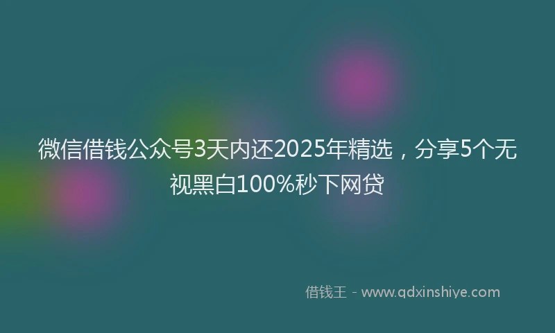 微信借钱公众号3天内还2025年精选，分享5个无视黑白100%秒下网贷