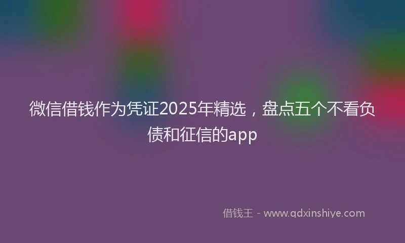 微信借钱作为凭证2025年精选，盘点五个不看负债和征信的app