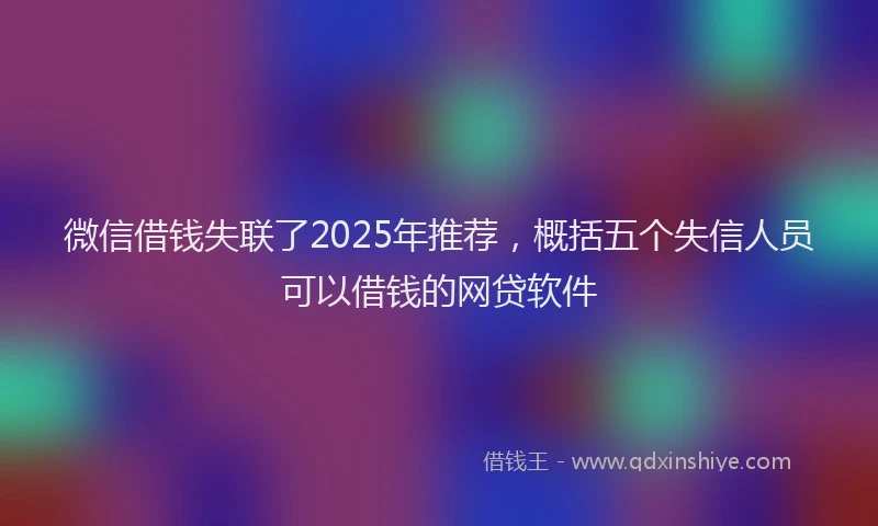 微信借钱失联了2025年推荐，概括五个失信人员可以借钱的网贷软件
