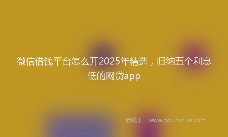 微信借钱平台怎么开2025年精选，归纳五个利息低的网贷app