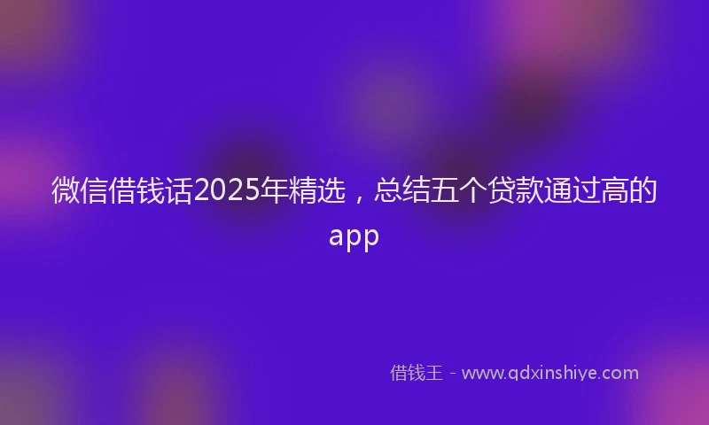 微信借钱话2025年精选，总结五个贷款通过高的app