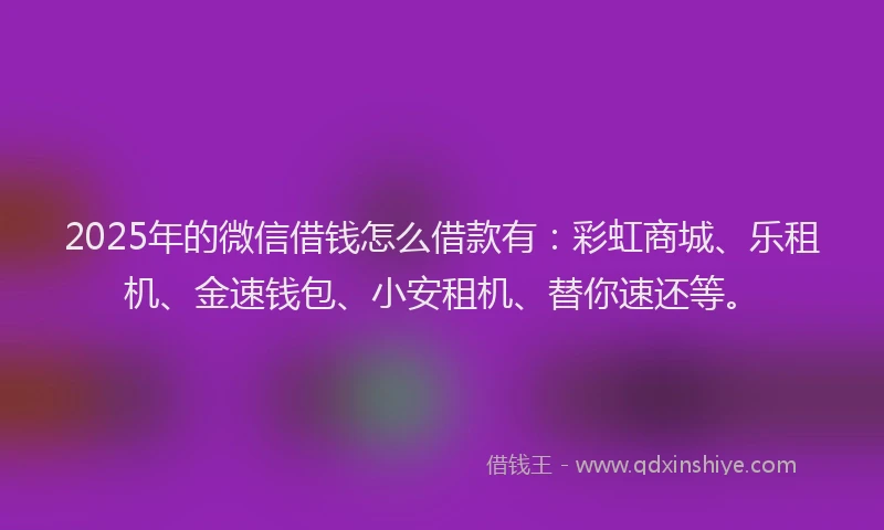 2025年的微信借钱怎么借款有：彩虹商城、乐租机、金速钱包、小安租机、替你速还等。