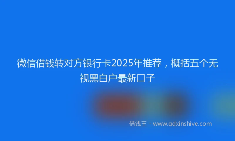 微信借钱转对方银行卡2025年推荐，概括五个无视黑白户最新口子