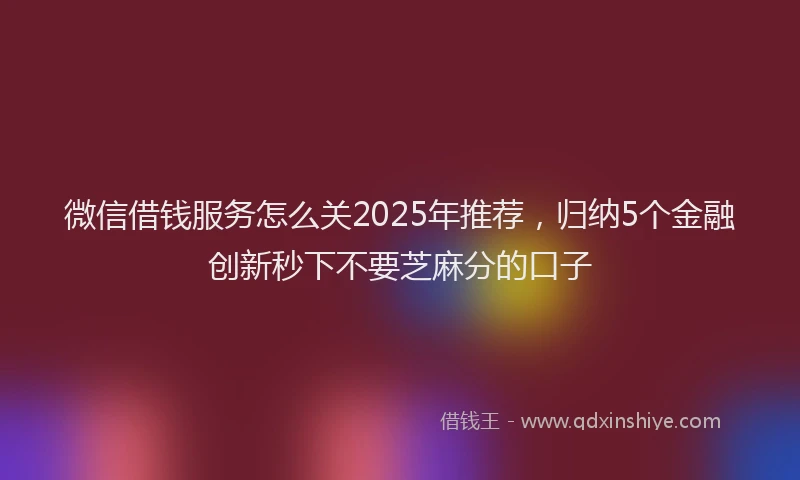 微信借钱服务怎么关2025年推荐，归纳5个金融创新秒下不要芝麻分的口子