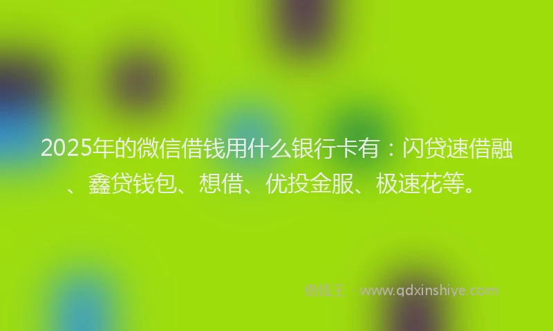2025年的微信借钱用什么银行卡有：闪贷速借融、鑫贷钱包、想借、优投金服、极速花等。