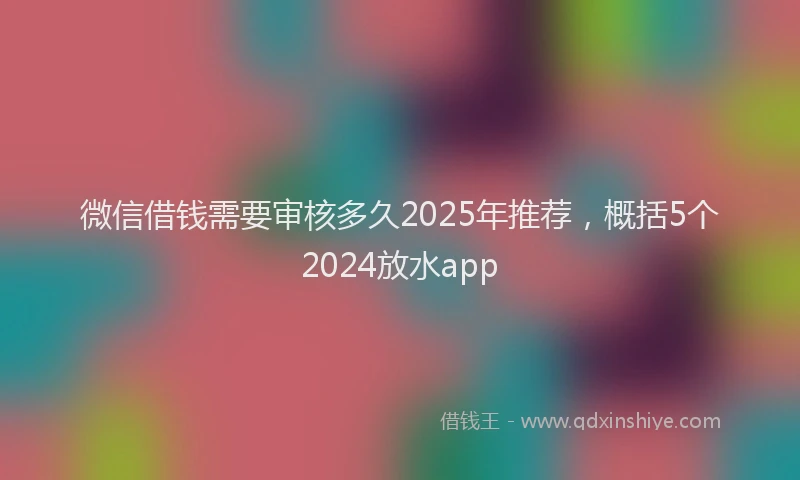 微信借钱需要审核多久2025年推荐，概括5个2024放水app