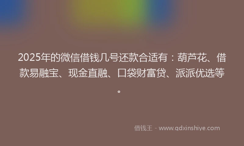 2025年的微信借钱几号还款合适有：葫芦花、借款易融宝、现金直融、口袋财富贷、派派优选等。