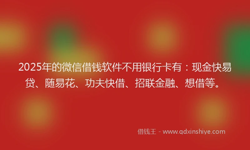 2025年的微信借钱软件不用银行卡有：现金快易贷、随易花、功夫快借、招联金融、想借等。
