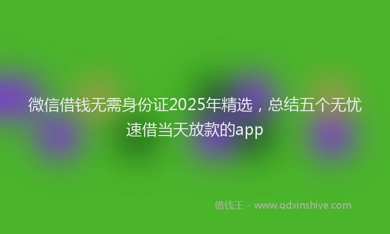 微信借钱无需身份证2025年精选，总结五个无忧速借当天放款的app