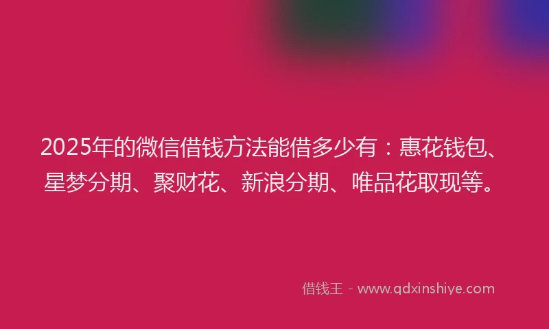 2025年的微信借钱方法能借多少有：惠花钱包、星梦分期、聚财花、新浪分期、唯品花取现等。