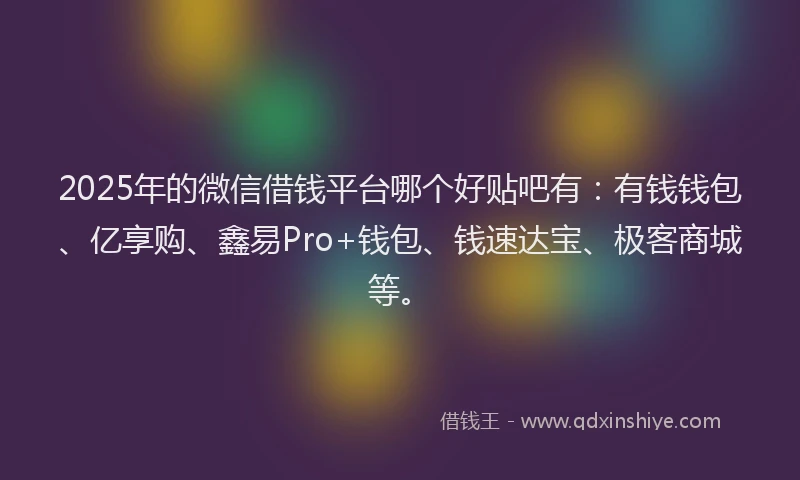 2025年的微信借钱平台哪个好贴吧有：有钱钱包、亿享购、鑫易Pro+钱包、钱速达宝、极客商城等。