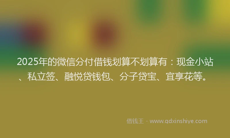 2025年的微信分付借钱划算不划算有：现金小站、私立签、融悦贷钱包、分子贷宝、宜享花等。