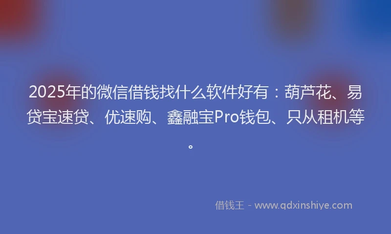 2025年的微信借钱找什么软件好有：葫芦花、易贷宝速贷、优速购、鑫融宝Pro钱包、只从租机等。