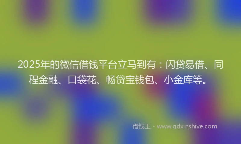 2025年的微信借钱平台立马到有：闪贷易借、同程金融、口袋花、畅贷宝钱包、小金库等。