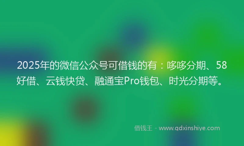 2025年的微信公众号可借钱的有：哆哆分期、58好借、云钱快贷、融通宝Pro钱包、时光分期等。