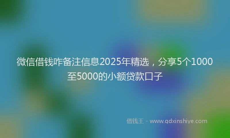 微信借钱咋备注信息2025年精选，分享5个1000至5000的小额贷款口子