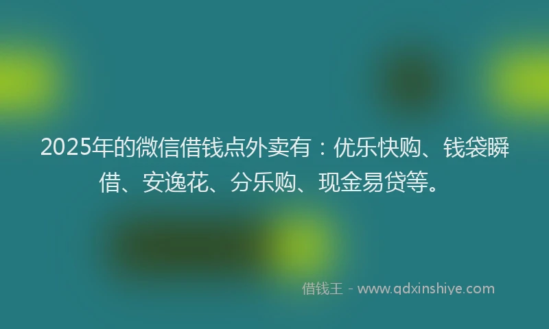 2025年的微信借钱点外卖有：优乐快购、钱袋瞬借、安逸花、分乐购、现金易贷等。