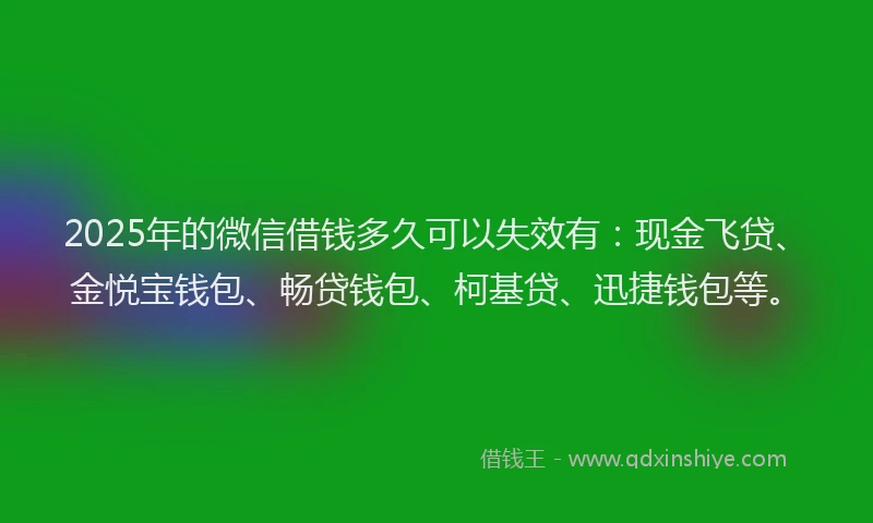 2025年的微信借钱多久可以失效有：现金飞贷、金悦宝钱包、畅贷钱包、柯基贷、迅捷钱包等。