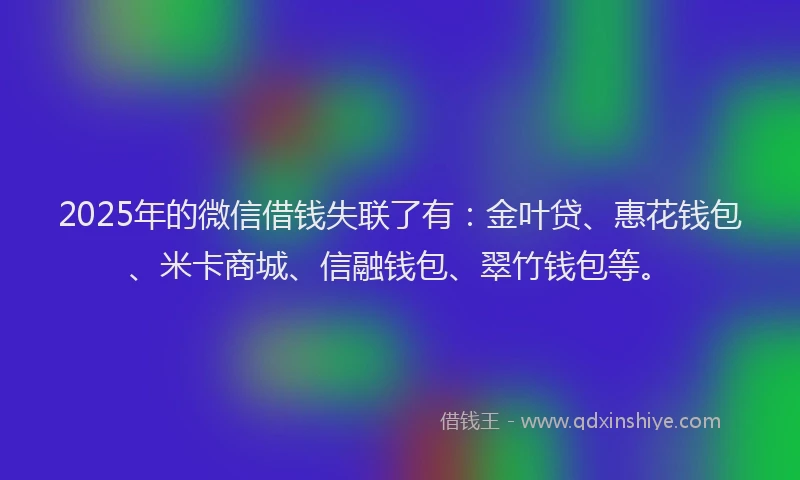 2025年的微信借钱失联了有：金叶贷、惠花钱包、米卡商城、信融钱包、翠竹钱包等。