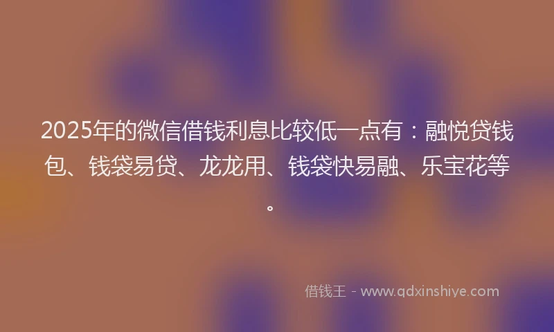 2025年的微信借钱利息比较低一点有：融悦贷钱包、钱袋易贷、龙龙用、钱袋快易融、乐宝花等。
