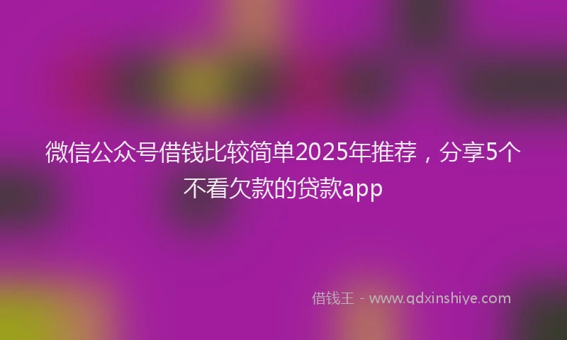 微信公众号借钱比较简单2025年推荐，分享5个不看欠款的贷款app