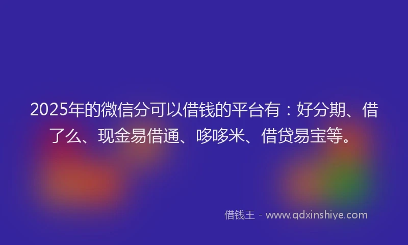 2025年的微信分可以借钱的平台有：好分期、借了么、现金易借通、哆哆米、借贷易宝等。