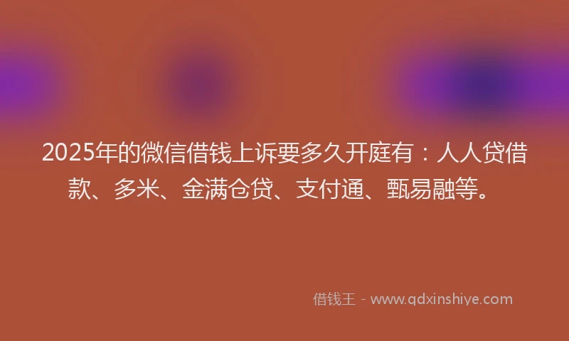 2025年的微信借钱上诉要多久开庭有：人人贷借款、多米、金满仓贷、支付通、甄易融等。