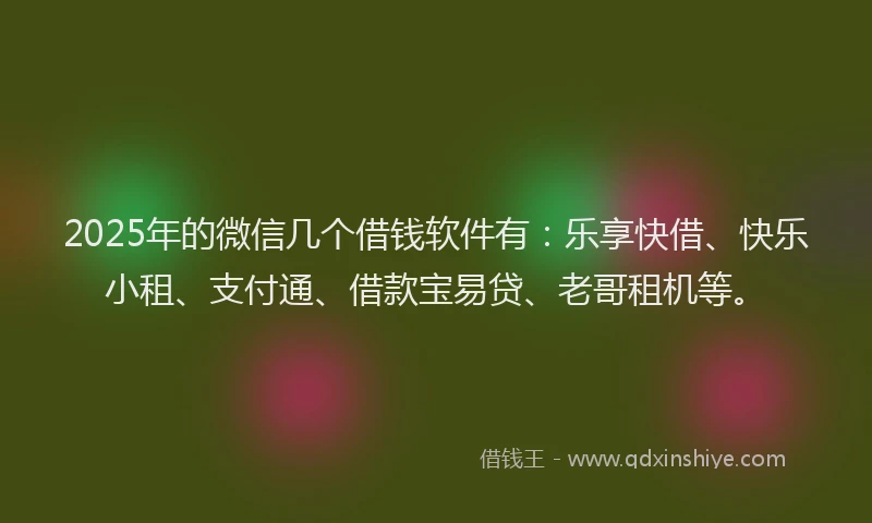 2025年的微信几个借钱软件有:乐享快借、快乐小租、支付通、借款宝易贷、老哥租机等。
