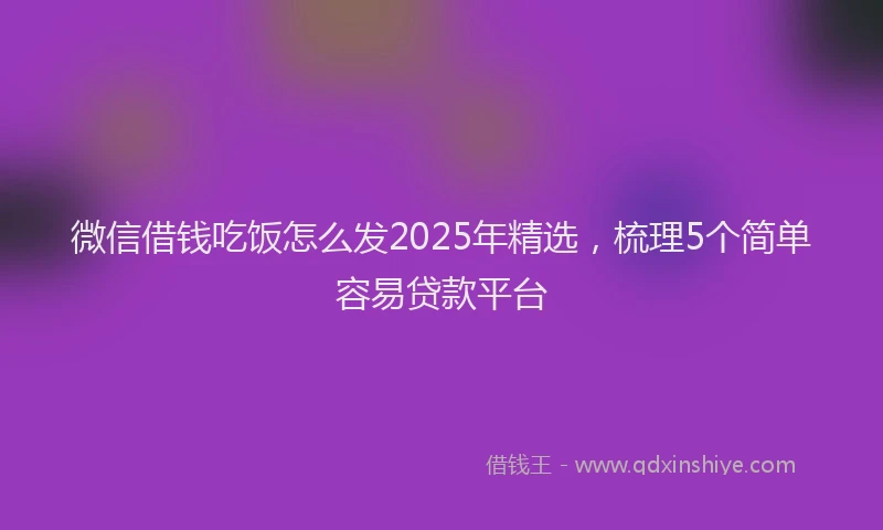 微信借钱吃饭怎么发2025年精选，梳理5个简单容易贷款平台