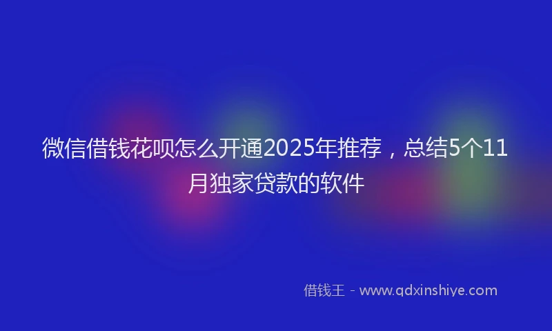 微信借钱花呗怎么开通2025年推荐，总结5个11月独家贷款的软件