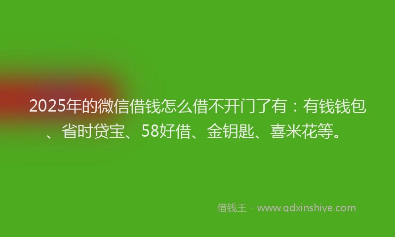 2025年的微信借钱怎么借不开门了有：有钱钱包、省时贷宝、58好借、金钥匙、喜米花等。