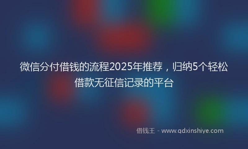 微信分付借钱的流程2025年推荐，归纳5个轻松借款无征信记录的平台