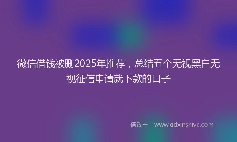 微信借钱被删2025年推荐，总结五个无视黑白无视征信申请就下款的口子