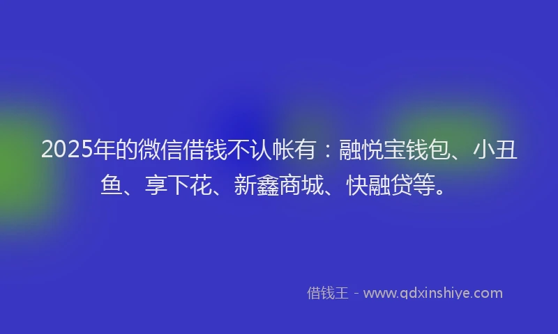 2025年的微信借钱不认帐有：融悦宝钱包、小丑鱼、享下花、新鑫商城、快融贷等。