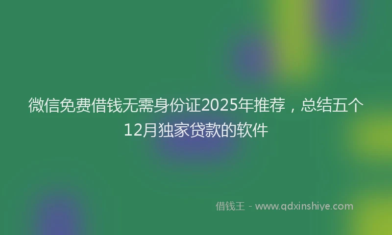 微信免费借钱无需身份证2025年推荐，总结五个12月独家贷款的软件