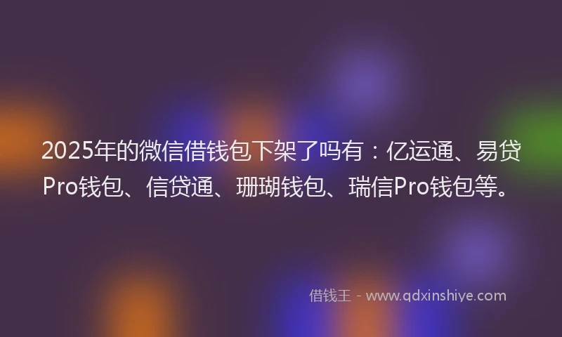 2025年的微信借钱包下架了吗有：亿运通、易贷Pro钱包、信贷通、珊瑚钱包、瑞信Pro钱包等。