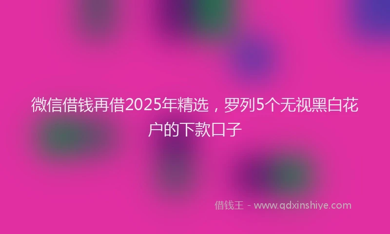 微信借钱再借2025年精选，罗列5个无视黑白花户的下款口子