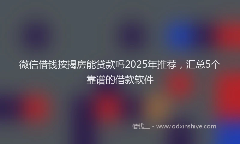 微信借钱按揭房能贷款吗2025年推荐，汇总5个靠谱的借款软件