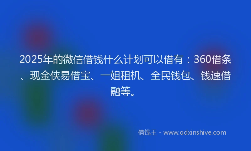 2025年的微信借钱什么计划可以借有：360借条、现金侠易借宝、一姐租机、全民钱包、钱速借融等。