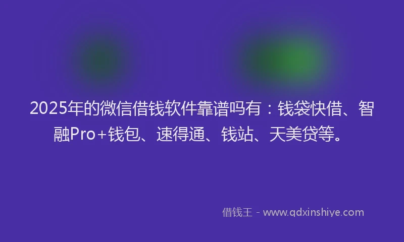 2025年的微信借钱软件靠谱吗有：钱袋快借、智融Pro+钱包、速得通、钱站、天美贷等。