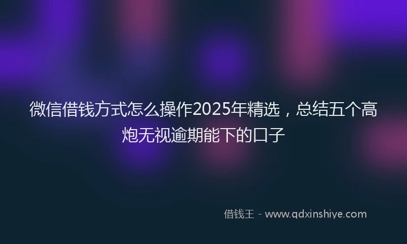 微信借钱方式怎么操作2025年精选，总结五个高炮无视逾期能下的口子