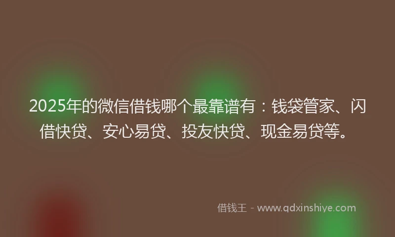 2025年的微信借钱哪个最靠谱有：钱袋管家、闪借快贷、安心易贷、投友快贷、现金易贷等。